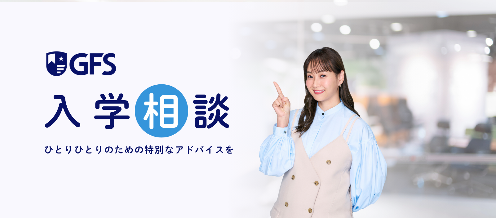 GFS 入学相談 ひとりひとりのための特別なアドバイスを